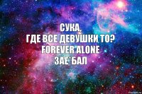 Сука,
где все девушки то?
Forever alone
зае*бал