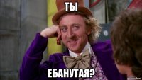 ты ебанутая?