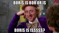 boris is bor or is boris is isssss?