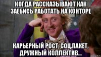 когда рассказывают как заебись работать на конторе карьерный рост, соц.пакет, дружный коллектив...