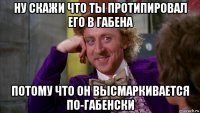 ну скажи что ты протипировал его в габена потому что он высмаркивается по-габенски