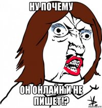 ну почему он онлайн и не пишет!?