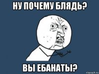 ну почему блядь? вы ебанаты?