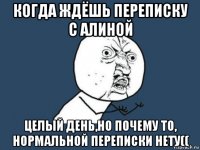 когда ждёшь переписку с алиной целый день,но почему то, нормальной переписки нету((