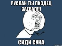 руслан ты пиздец заебал!!! сиди сука