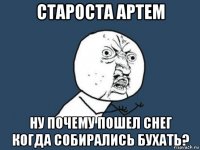 староста артем ну почему пошел снег когда собирались бухать?