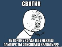 святик ну почему когда тебе меняеш памперс ты описиваеш кравать???