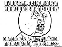 ну почему всегда когда мокаешь в чай печеньку она всегда падает в чай и он превращается в дерьмо???