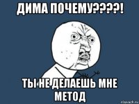 дима почему????! ты не делаешь мне метод