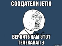 создатели jetix верните нам этот телеканал ;(