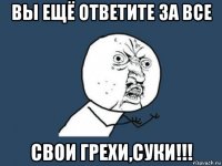 вы ещё ответите за все свои грехи,суки!!!