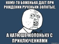 кому-то боженька дает при рождении рученьки золотые. а катюше жопоньку с приключениями