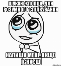 шукаю хлопця, для розумного спілкування напиши мені, якщо існуєш