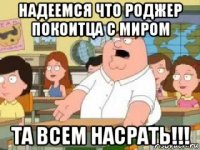 надеемся что роджер покоитца с миром та всем насрать!!!