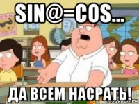 sin@=cos... да всем насрать!