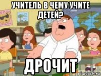 учитель в чему учите детей? дрочит