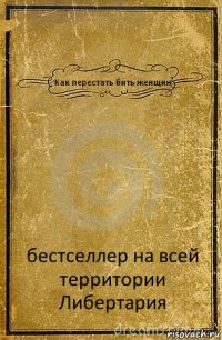 Как перестать бить женщин бестселлер на всей
территории Либертария