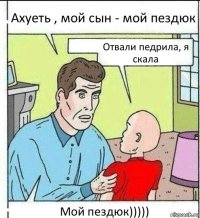 Ахуеть , мой сын - мой пездюк Отвали педрила, я скала Мой пездюк)))))