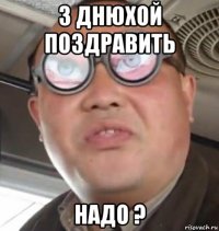 з днюхой поздравить надо ?