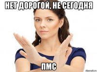 нет дорогой, не сегодня пмс