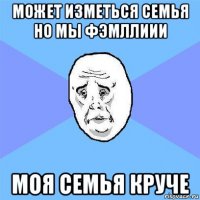 может изметься семья но мы фэмллиии моя семья круче