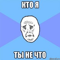 кто я ты не что