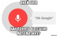 окей гугл как понять высшую математику?