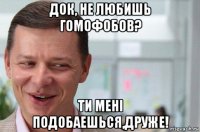 док, не любишь гомофобов? ти менi подобаешься,друже!