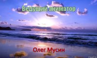 Ведущий аниматор Олег Мусин      