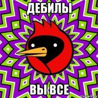 дебилы вы все