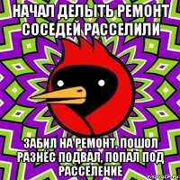 начал делыть ремонт соседей расселили забил на ремонт, пошол разнёс подвал, попал под расселение