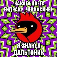 -какого цвета гидрак? -черносинее. я знаю,я дальтоник