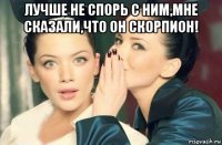 лучше не спорь с ним,мне сказали,что он скорпион! 