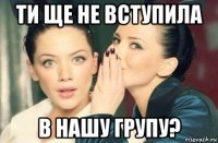 ти ще не вступила в нашу групу?