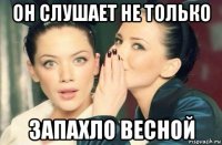 он слушает не только запахло весной