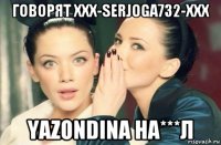 говорят xxx-serjoga732-xxx yazondina на***л