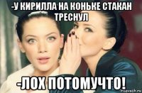 -у кирилла на коньке стакан треснул -лох потомучто!