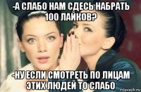 -а слабо нам сдесь набрать 100 лайков? -ну если смотреть по лицам этих людей то слабо