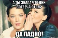 а ты знала что они встречаются? да ладно!