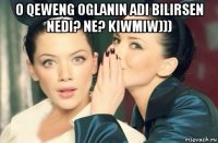 o qeweng oglanin adi bilirsen nedi? ne? kiwmiw))) 