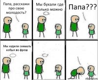 Папа, расскажи про свою молодость? Мы бухали где только можно Папа??? Мы ходили снимать кобыл во фреш  