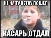 не на ту ветку пошел касарь отдал