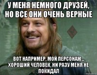 у меня немного друзей, но все они очень верные вот например, мой персонаж... хороший человек, ни разу меня не покидал