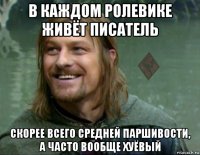 в каждом ролевике живёт писатель скорее всего средней паршивости, а часто вообще хуёвый