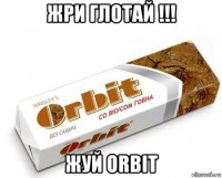 жри глотай !!! жуй orbit