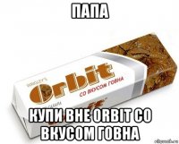 папа купи вне orbit со вкусом говна