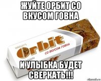 жуйте орбит со вкусом говна и улыбка будет сверкать!!!