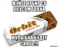 жуйте орбит со вкусом говна и улыбка будет сиять!!!