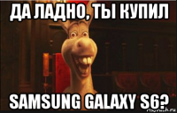 да ладно, ты купил samsung galaxy s6?