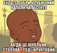 будьте добри, клубнічний кальян на абсенте ах да, це школьна столова... тоді фруктовий